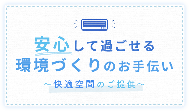 安心して過ごせる環境づくりのお手伝い,～快適空間のご提供～